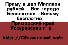 Приму в дар Миллион рублей! - Все города Бесплатное » Возьму бесплатно   . Приморский край,Уссурийский г. о. 